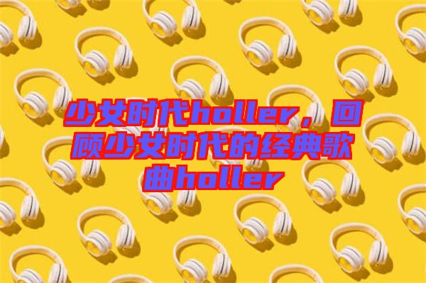 少女時(shí)代holler，回顧少女時(shí)代的經(jīng)典歌曲holler