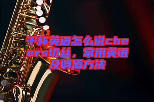 干杯英語怎么說cheers切絲，常用英語及調(diào)酒方法
