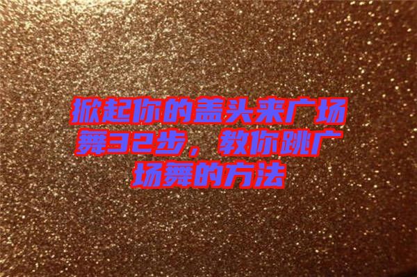 掀起你的蓋頭來廣場舞32步，教你跳廣場舞的方法