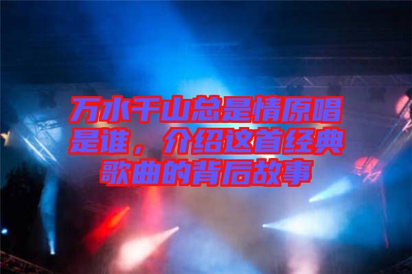 萬水千山總是情原唱是誰，介紹這首經(jīng)典歌曲的背后故事