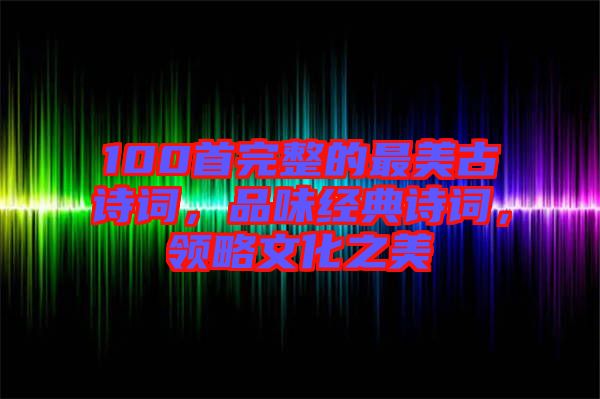 100首完整的最美古詩詞，品味經典詩詞，領略文化之美