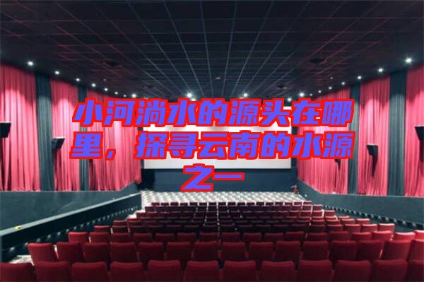 小河淌水的源頭在哪里，探尋云南的水源之一