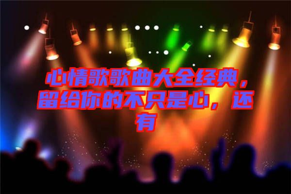 心情歌歌曲大全經(jīng)典，留給你的不只是心，還有