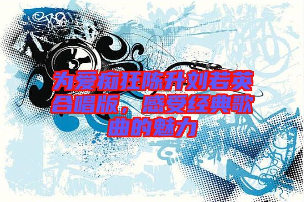 為愛(ài)癡狂陳升劉若英合唱版，感受經(jīng)典歌曲的魅力