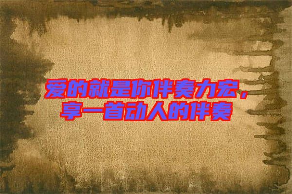 愛(ài)的就是你伴奏力宏，享一首動(dòng)人的伴奏