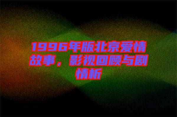 1996年版北京愛情故事，影視回顧與劇情析