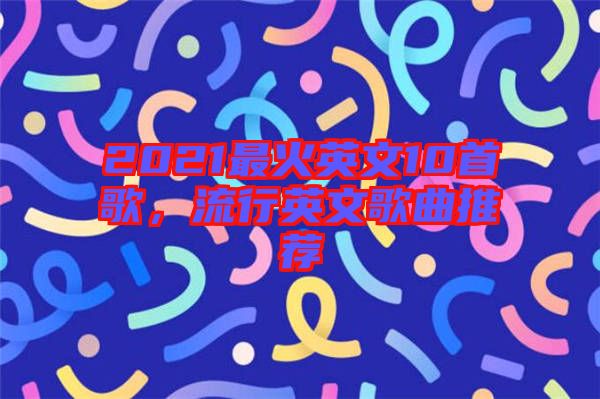 2021最火英文10首歌，流行英文歌曲推薦