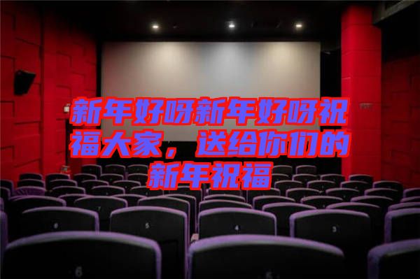 新年好呀新年好呀祝福大家，送給你們的新年祝福