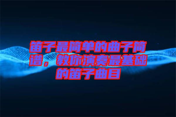 笛子最簡單的曲子簡譜，教你演奏最基礎(chǔ)的笛子曲目