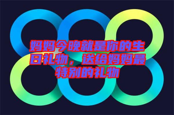 媽媽今晚就是你的生日禮物，送給媽媽最特別的禮物