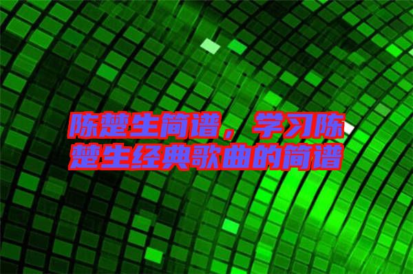 陳楚生簡譜，學習陳楚生經典歌曲的簡譜