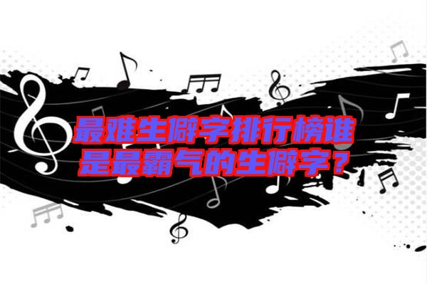 最難生僻字排行榜誰是最霸氣的生僻字？