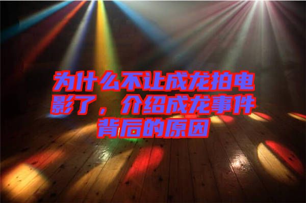 為什么不讓成龍拍電影了，介紹成龍事件背后的原因