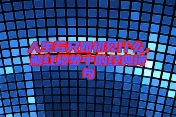 人生若只如初見什么，解紅樓夢中的經(jīng)典詩句