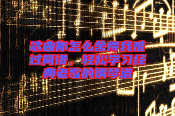 歌曲你怎么舍得我難過(guò)簡(jiǎn)譜，輕松學(xué)習(xí)經(jīng)典老歌的鋼琴譜