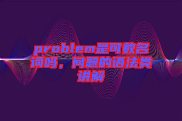 problem是可數(shù)名詞嗎，問題的語法類講解