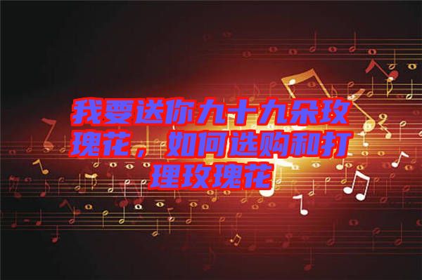 我要送你九十九朵玫瑰花，如何選購(gòu)和打理玫瑰花