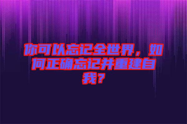 你可以忘記全世界，如何正確忘記并重建自我？