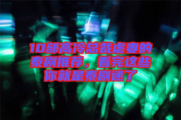 10部高冷總裁虐妻的泰劇推薦，看完這些你就是泰劇迷了