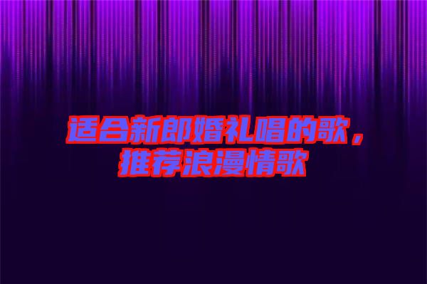 適合新郎婚禮唱的歌，推薦浪漫情歌