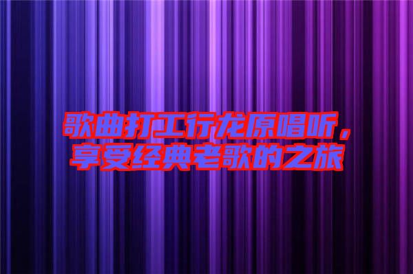 歌曲打工行龍?jiān)牐硎芙?jīng)典老歌的之旅