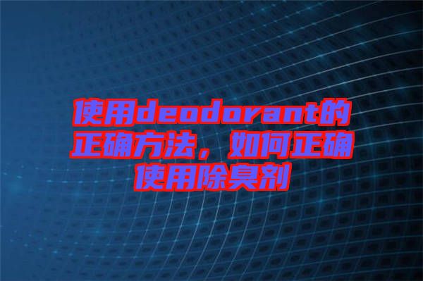 使用deodorant的正確方法，如何正確使用除臭劑