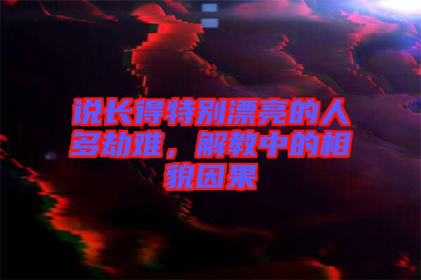 說長得特別漂亮的人多劫難，解教中的相貌因果