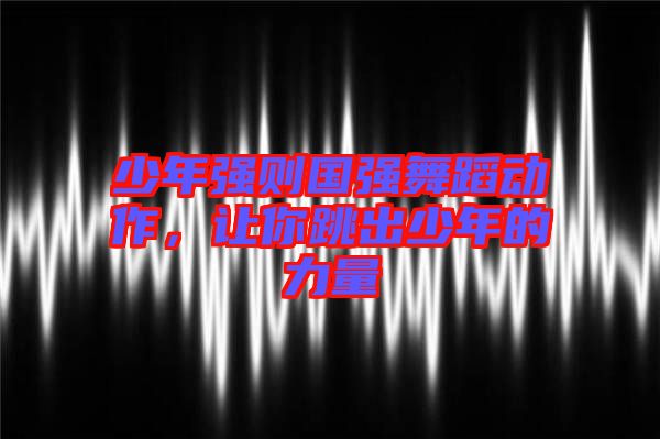 少年強(qiáng)則國(guó)強(qiáng)舞蹈動(dòng)作，讓你跳出少年的力量