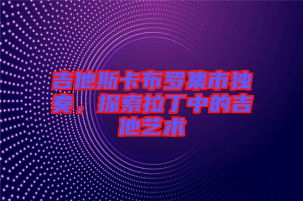 吉他斯卡布羅集市獨奏，探索拉丁中的吉他藝術(shù)