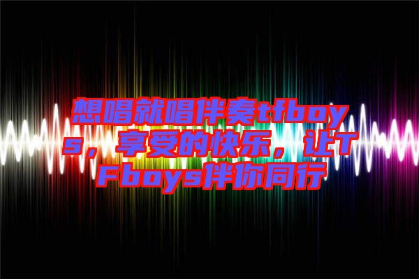 想唱就唱伴奏tfboys，享受的快樂(lè)，讓TFboys伴你同行