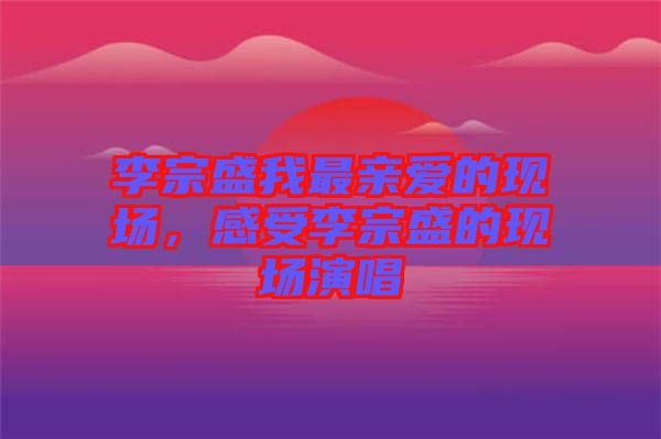 李宗盛我最親愛的現(xiàn)場，感受李宗盛的現(xiàn)場演唱