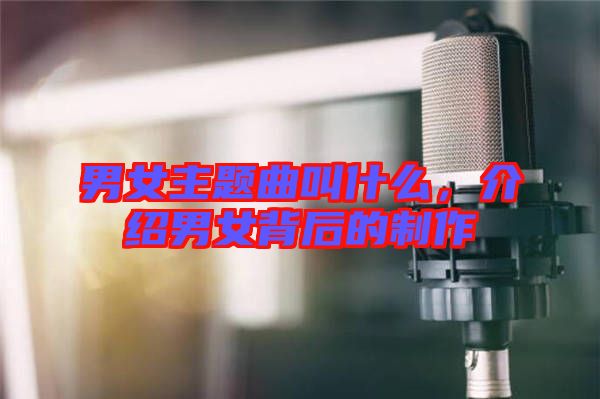 男女主題曲叫什么，介紹男女背后的制作