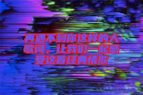 再遇不到你這樣的人歌詞，讓我們一起感受這首經(jīng)典情歌