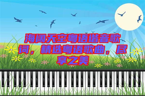 海闊天空粵語諧音歌詞，精選粵語歌曲，盡享之美
