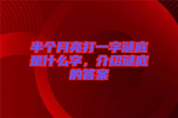 半個月亮打一字謎底是什么字，介紹謎底的答案