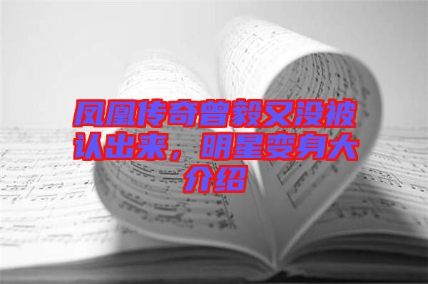 鳳凰傳奇曾毅又沒被認出來，明星變身大介紹