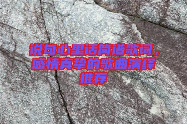 說句心里話簡譜歌詞，感情真摯的歌曲演繹推薦