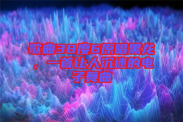 歌曲38度6原唱黑龍，一首讓人沉迷的電子舞曲