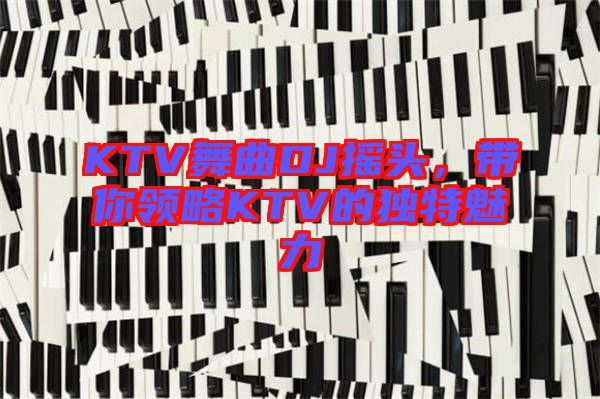 KTV舞曲DJ搖頭，帶你領(lǐng)略KTV的獨特魅力