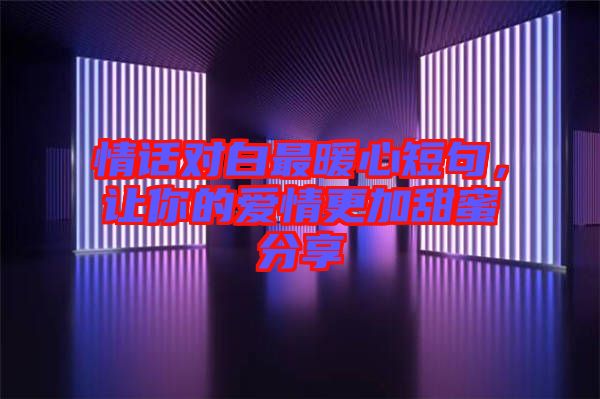 情話對(duì)白最暖心短句，讓你的愛情更加甜蜜分享