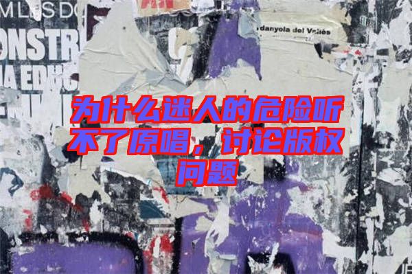 為什么迷人的危險(xiǎn)聽(tīng)不了原唱，討論版權(quán)問(wèn)題