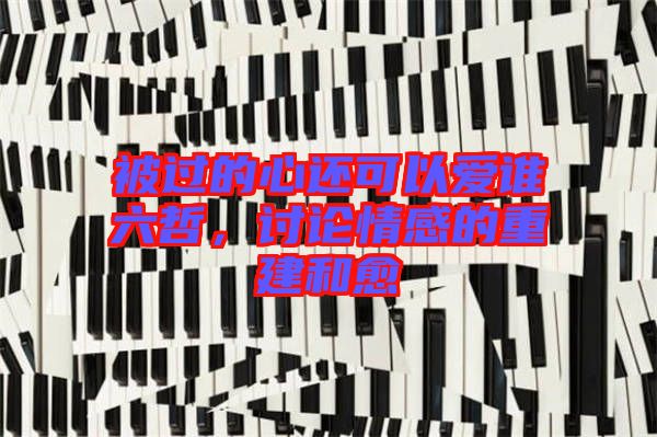 被過的心還可以愛誰六哲，討論情感的重建和愈