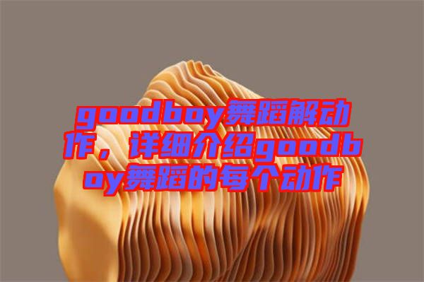 goodboy舞蹈解動作，詳細介紹goodboy舞蹈的每個動作
