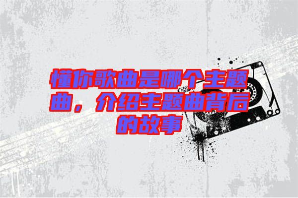 懂你歌曲是哪個主題曲，介紹主題曲背后的故事