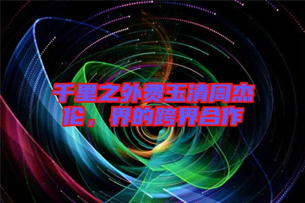 千里之外費玉清周杰倫，界的跨界合作