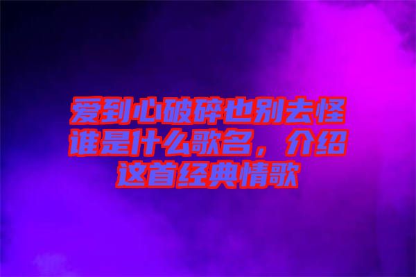 愛到心破碎也別去怪誰是什么歌名，介紹這首經(jīng)典情歌