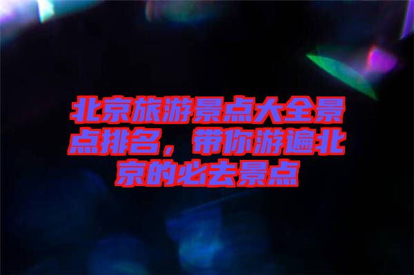 北京旅游景點(diǎn)大全景點(diǎn)排名，帶你游遍北京的必去景點(diǎn)