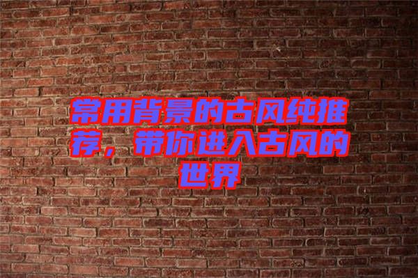 常用背景的古風(fēng)純推薦，帶你進(jìn)入古風(fēng)的世界