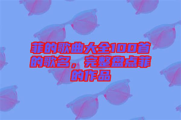 菲的歌曲大全100首的歌名，完整盤(pán)點(diǎn)菲的作品