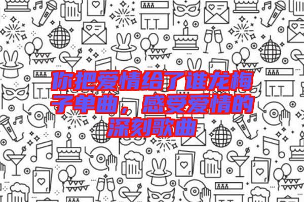 你把愛情給了誰龍梅子單曲，感受愛情的深刻歌曲